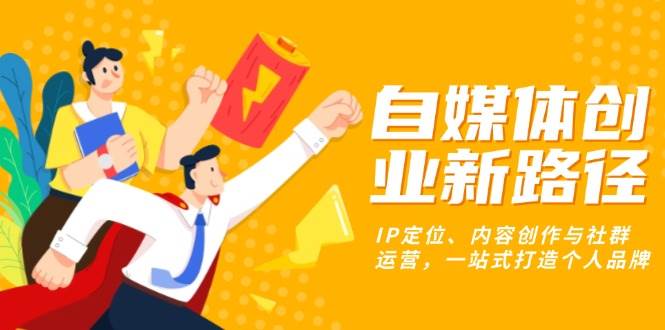 （13511期）自媒体创业新路径：IP定位、内容创作与社群运营，一站式打造个人品牌-928网创