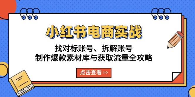 （13490期）小红书电商实战：找对标账号、拆解账号、制作爆款素材库与获取流量全攻略-928网创