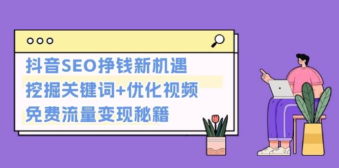 （13481期）抖音SEO挣钱新机遇：挖掘关键词+优化视频，免费流量变现秘籍-928网创