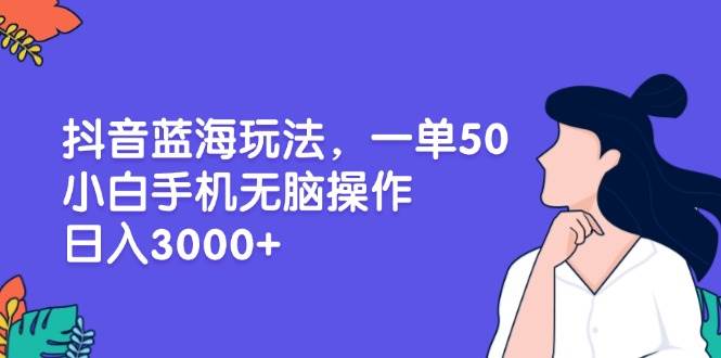 （13476期）抖音蓝海玩法，一单50，小白手机无脑操作，日入3000+-928网创