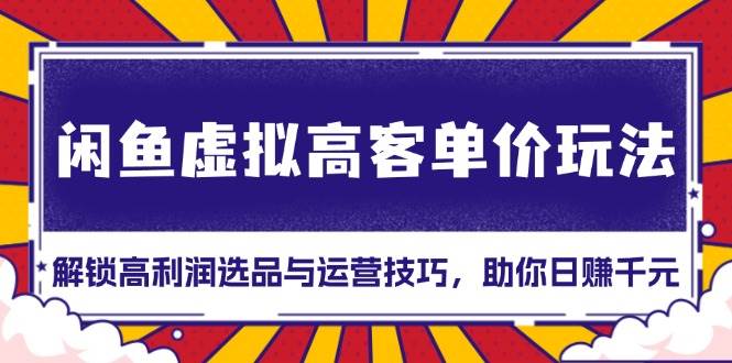 （13437期）闲鱼虚拟高客单价玩法：解锁高利润选品与运营技巧，助你日赚千元！-928网创