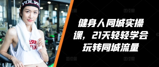 健身人同城实操课，21天轻轻学会玩转同城流量-928网创