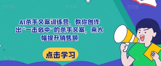 AI杀手文案训练营，教你创作出“一击必中”的杀手文案，来大幅提升销售额-928网创