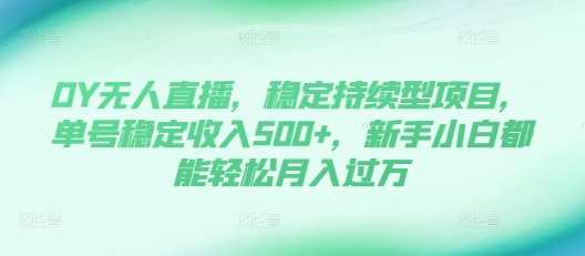 DY无人直播，稳定持续型项目，单号稳定收入500+，新手小白都能轻松月入过万【揭秘】-928网创