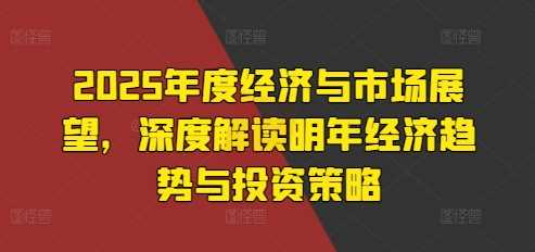 2025年度经济与市场展望，深度解读明年经济趋势与投资策略-928网创