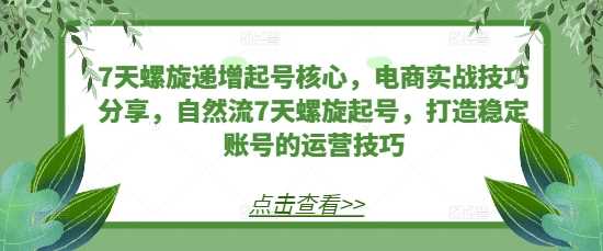 7天螺旋递增起号核心，电商实战技巧分享，自然流7天螺旋起号，打造稳定账号的运营技巧-928网创