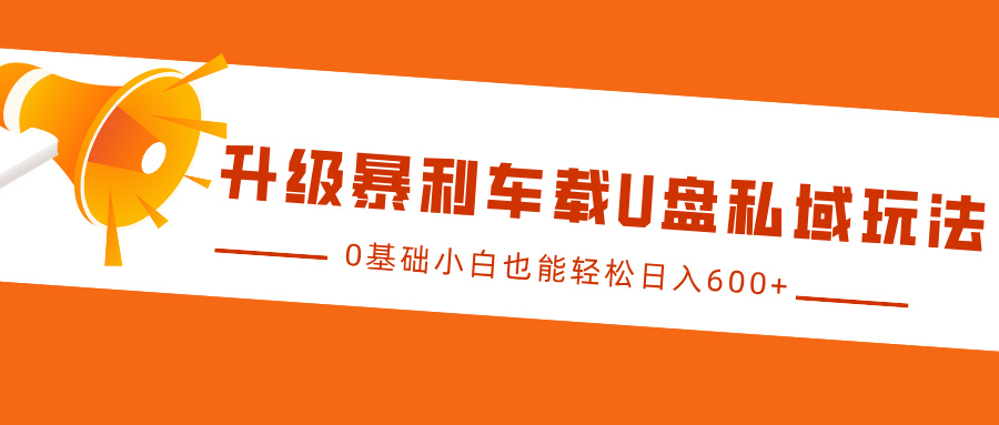 升级暴利车载U盘私域玩法，0基础小白也能轻松日入600+-928网创