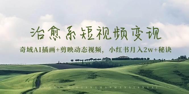 治愈系短视频变现：奇域AI插画+剪映动态视频，小红书月入2w+秘诀（含素材）-928网创