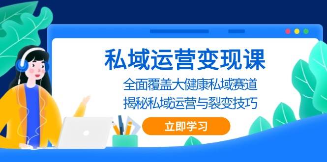 私域运营变现课，全面覆盖大健康私域赛道，揭秘私域 运营与裂变技巧-928网创