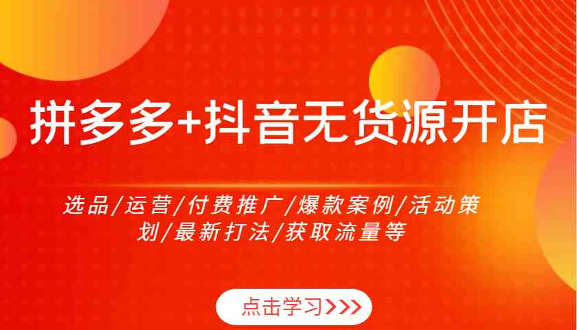 拼多多+抖音无货源开店：选品/运营/付费推广/爆款案例/活动策划/最新打法/获取流量等-928网创