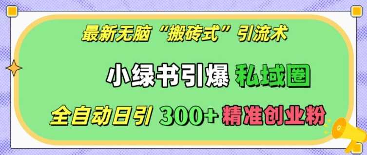 最新无脑“搬砖式”引流术，小绿书引爆私域圈，全自动日引300+精准创业粉【揭秘】-928网创